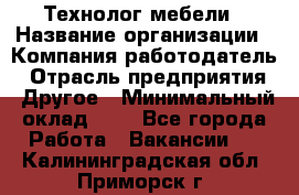 Технолог мебели › Название организации ­ Компания-работодатель › Отрасль предприятия ­ Другое › Минимальный оклад ­ 1 - Все города Работа » Вакансии   . Калининградская обл.,Приморск г.